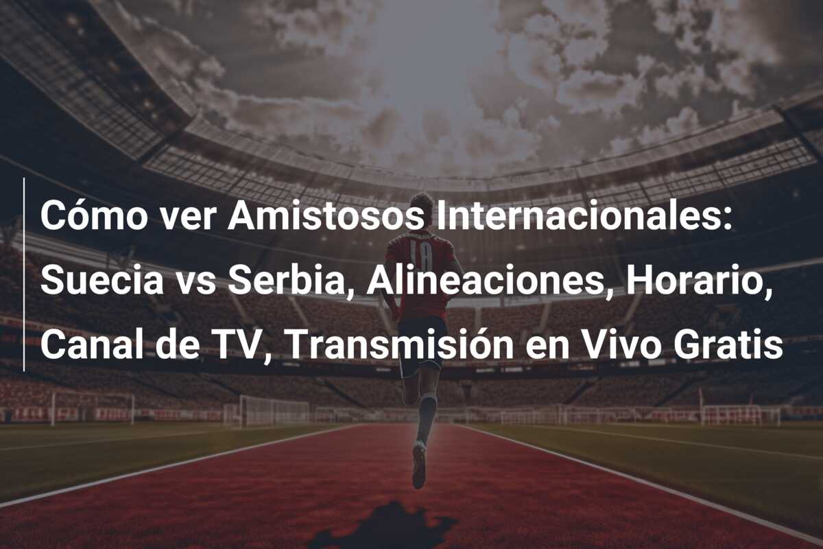 Cómo ver Amistosos Internacionales: Suecia vs Serbia, Alineaciones, Horario, Canal de TV, Transmisión en Vivo Gratis