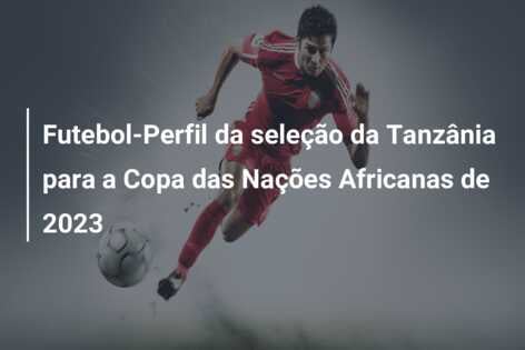 Futebol-Perfil da seleção da Tanzânia para a Copa das Nações Africanas de 2023