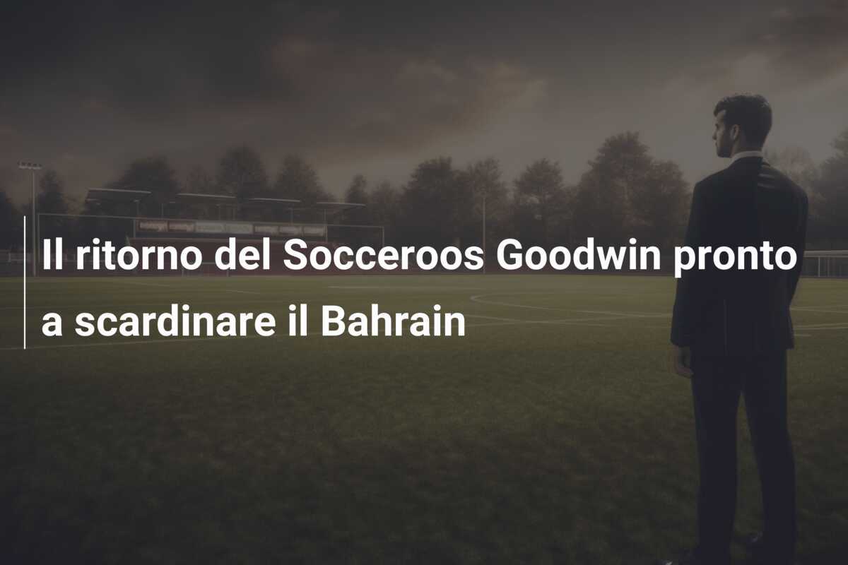 Il ritorno del Socceroos Goodwin pronto a scardinare il Bahrain