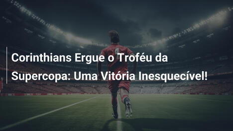 Corinthians Ergue o Troféu da Supercopa: Uma Vitória Inesquecível!