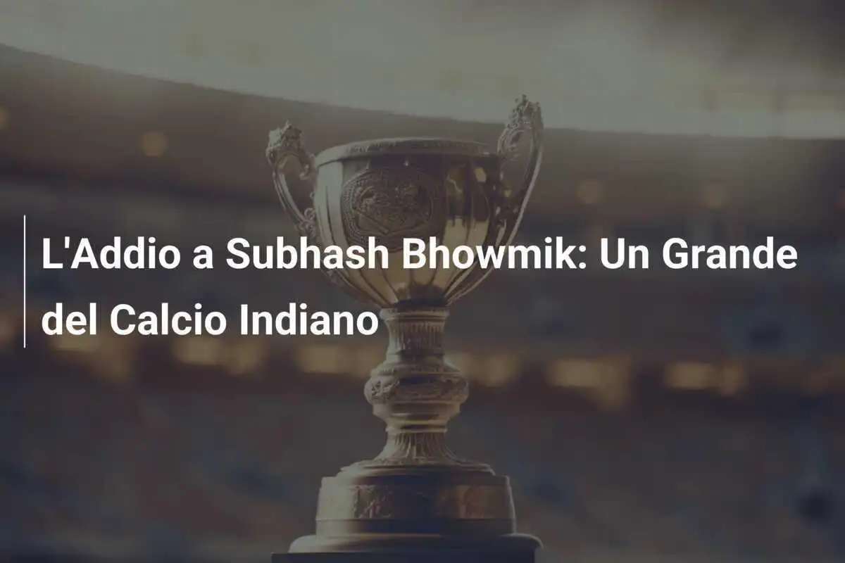 L'Addio a Subhash Bhowmik: Un Grande del Calcio Indiano
