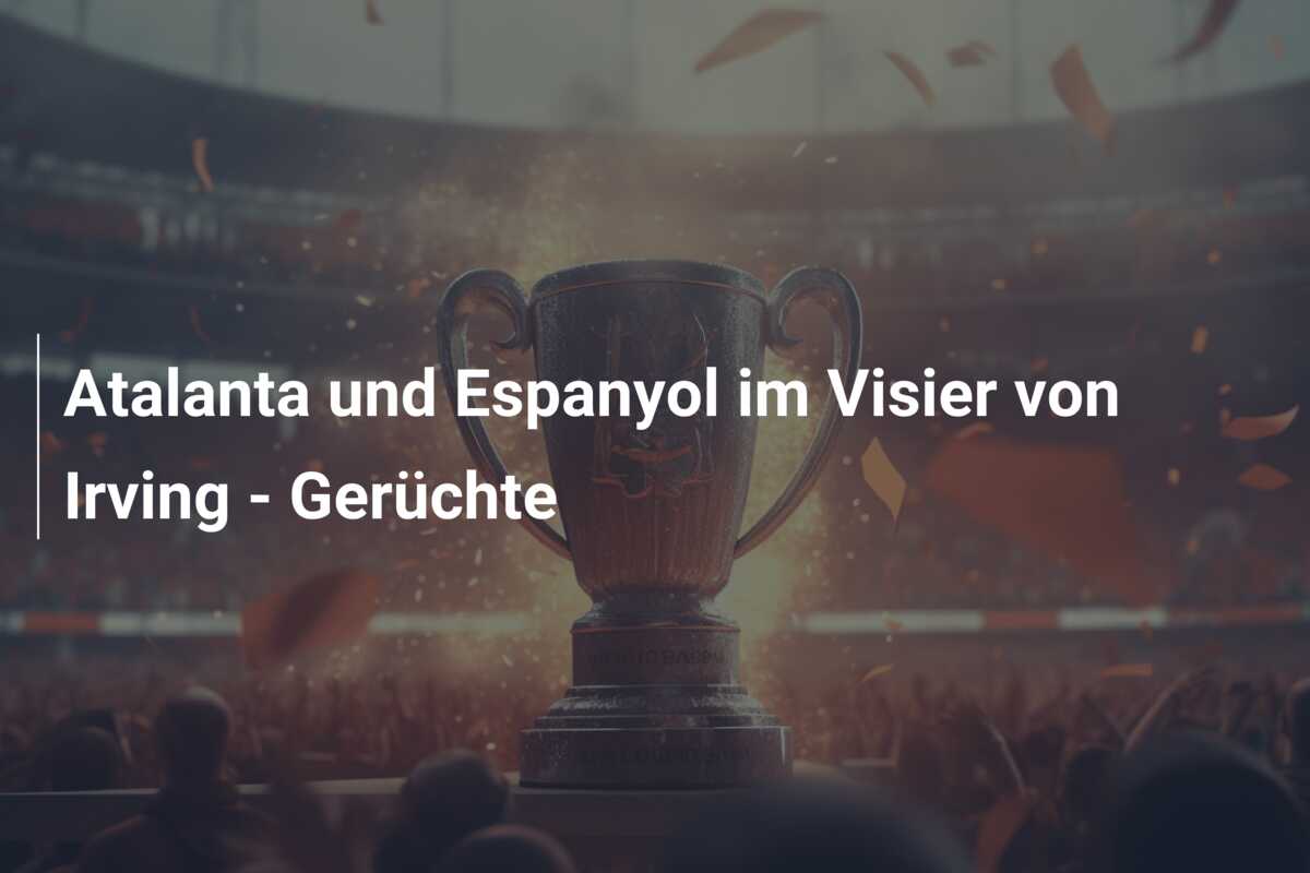 Atalanta und Espanyol im Visier von Irving – Gerüchte