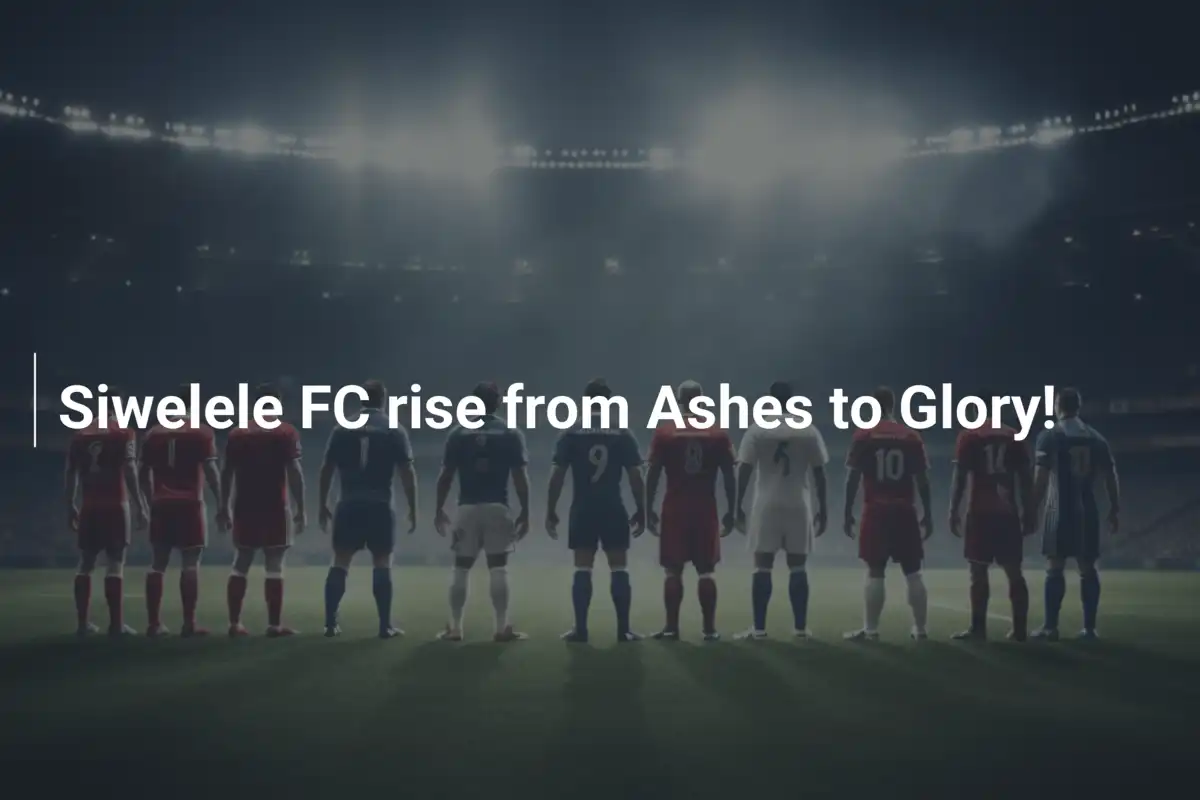 Siwelele FC rise from Ashes to Glory!