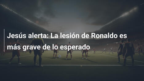 Jesús alerta: La lesión de Ronaldo es más grave de lo esperado