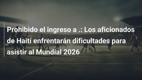 Prohibido el ingreso a .: Los aficionados de Haití enfrentarán dificultades para asistir al Mundial 2026