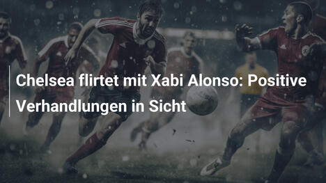 Chelsea flirtet mit Xabi Alonso: Positive Verhandlungen in Sicht