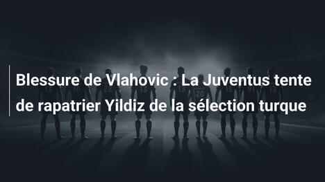 Blessure de Vlahovic : La Juventus tente de rapatrier Yildiz de la sélection turque