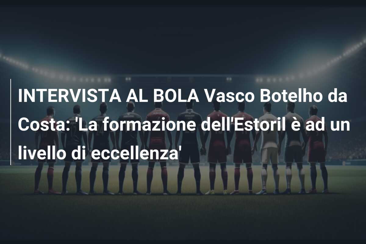 INTERVISTA AL BOLA Vasco Botelho da Costa: ‘La formazione dell’Estoril è ad un livello di eccellenza’