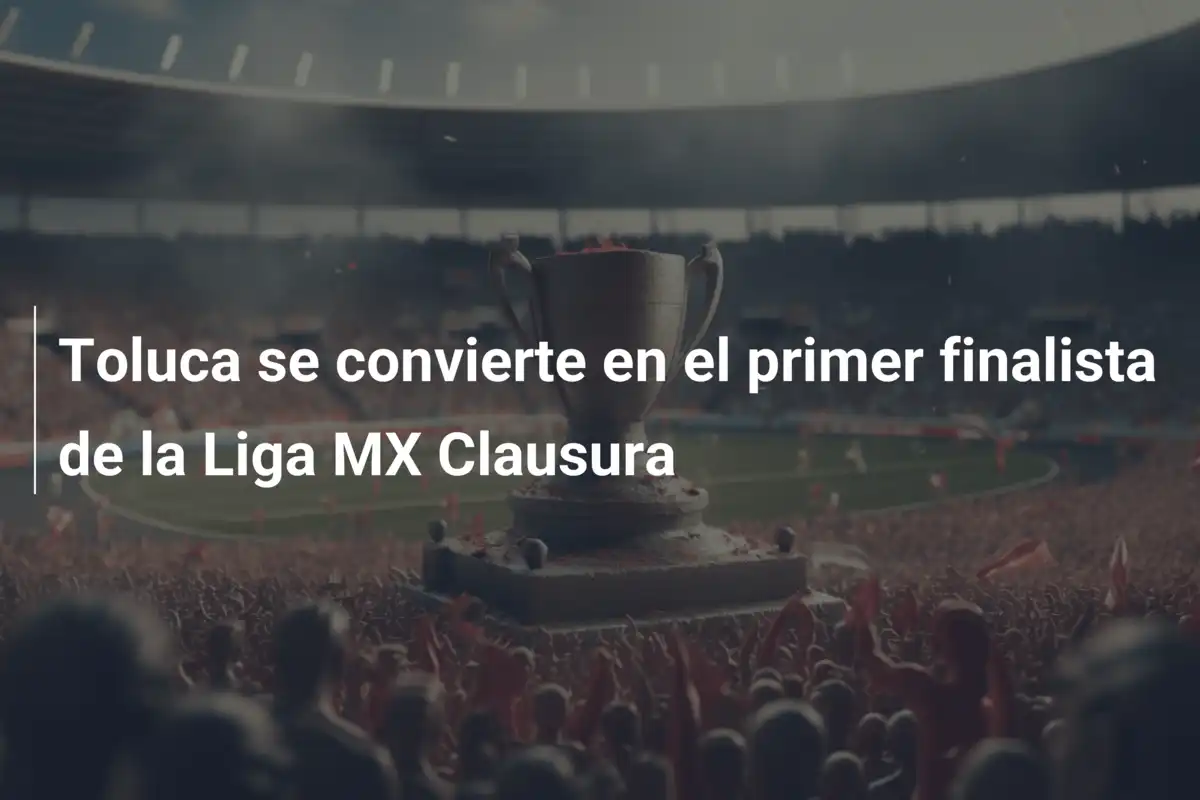 Toluca se convierte en el primer finalista de la Liga MX Clausura