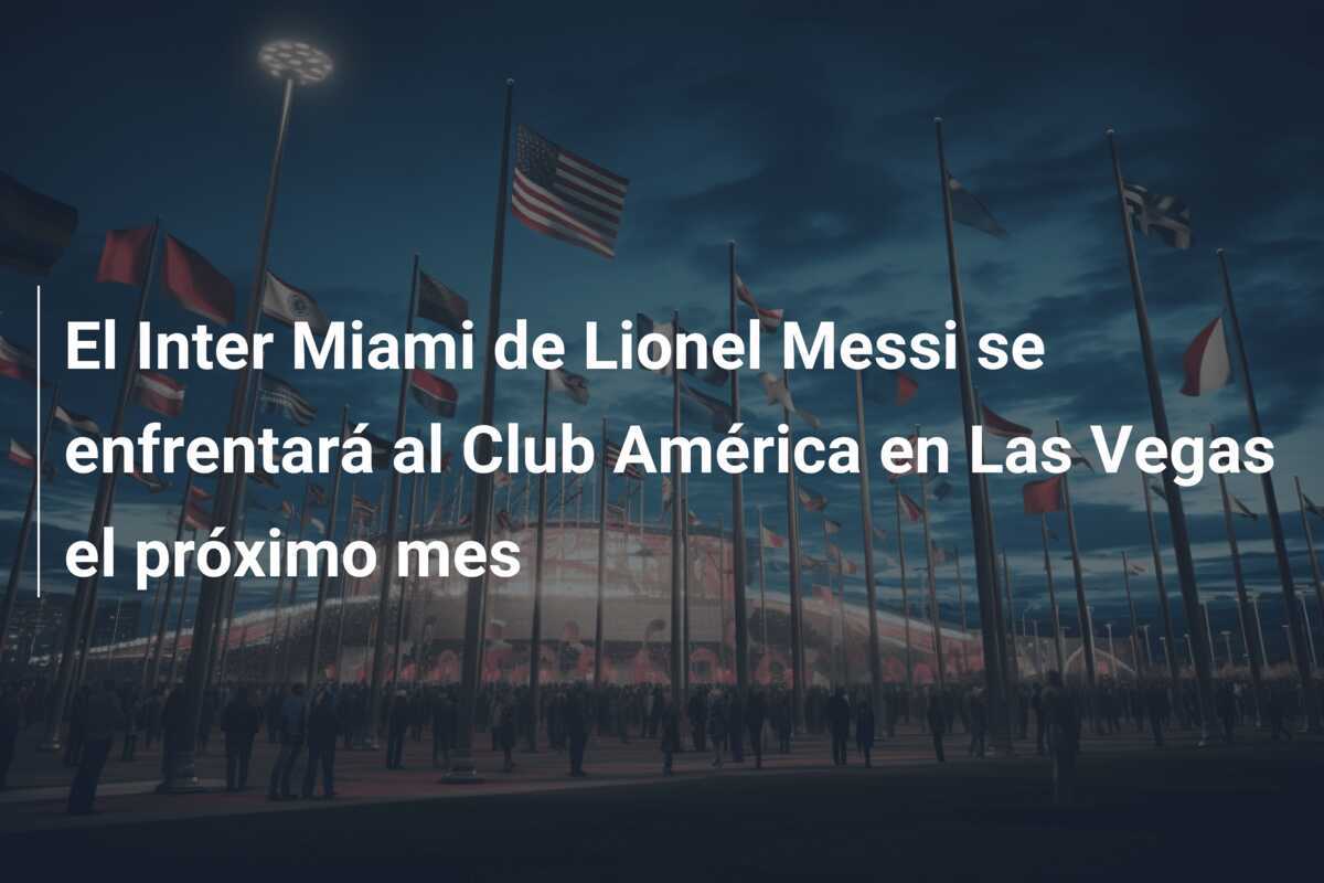 El Inter Miami de Lionel Messi se enfrentará al Club América en Las Vegas el próximo mes