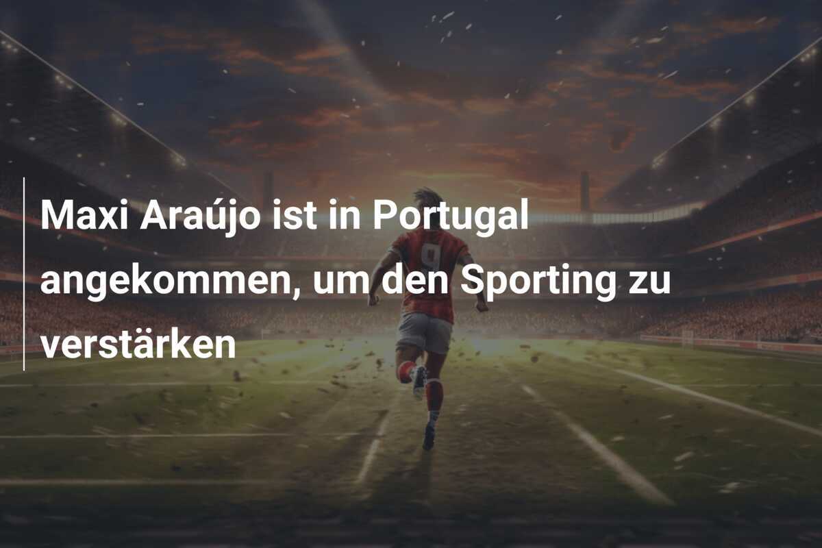 Maxi Araújo ist in Portugal angekommen, um den Sporting zu verstärken