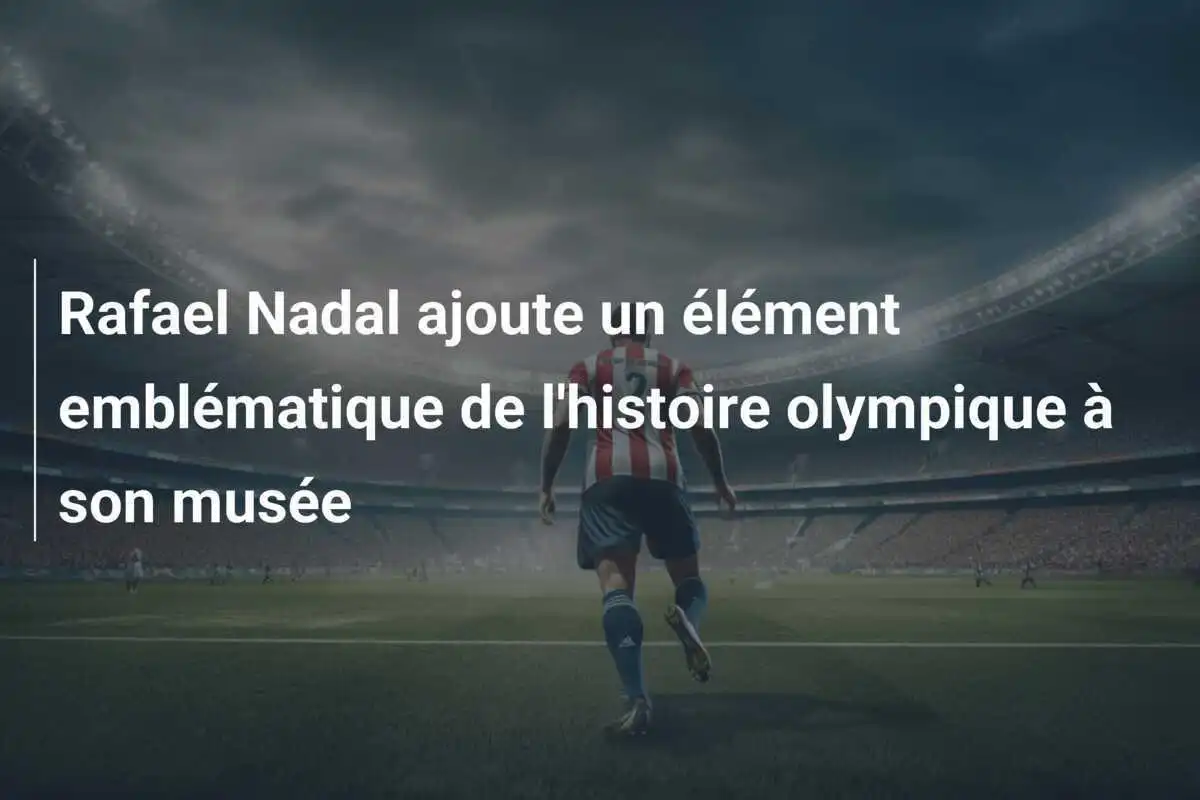 Rafael Nadal ajoute un élément emblématique de l'histoire olympique à son musée