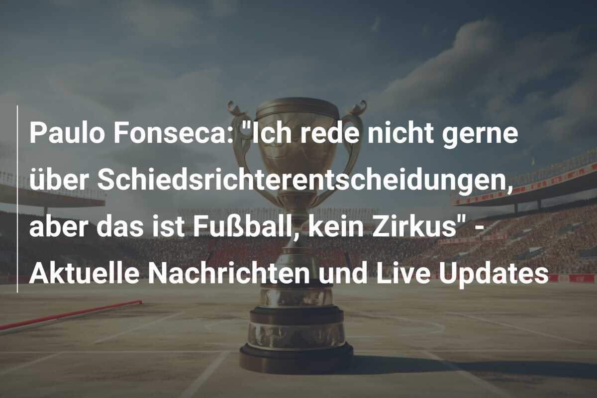 Paulo Fonseca: "Ich rede nicht gerne über Schiedsrichterentscheidungen, aber das ist Fußball, kein Zirkus" - Aktuelle Nachrichten und Live Updates