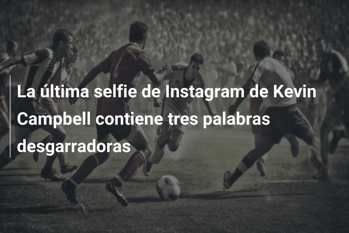La última selfie de Instagram de Kevin Campbell contiene tres palabras desgarradoras