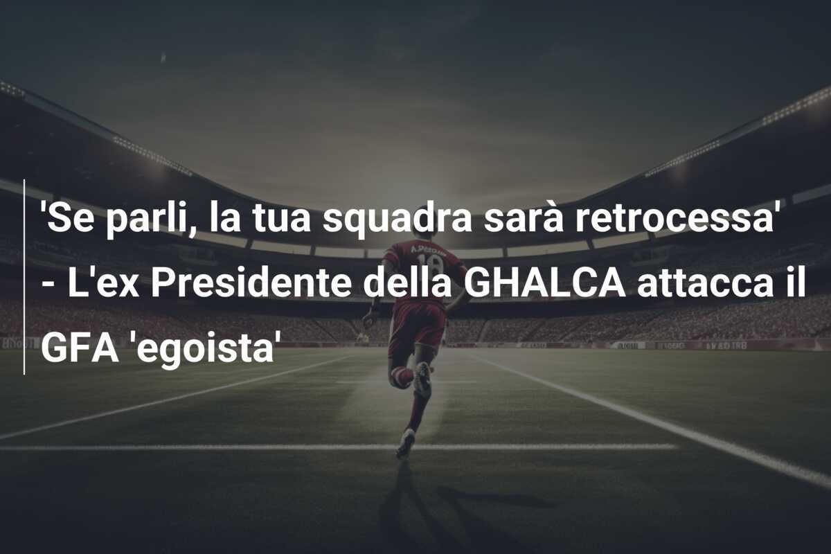 'Se parli, la tua squadra sarà retrocessa' - L'ex Presidente della GHALCA attacca il GFA 'egoista'