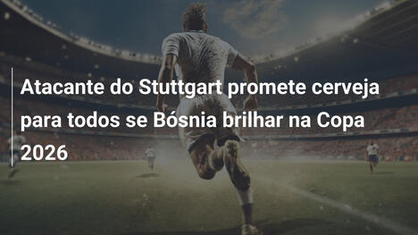 Atacante do Stuttgart promete cerveja para todos se Bósnia brilhar na Copa 2026