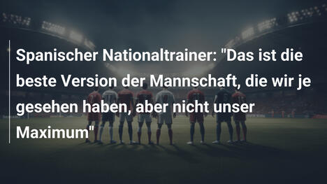 Spanischer Nationaltrainer: "Das ist die beste Version der Mannschaft, die wir je gesehen haben, aber nicht unser Maximum"