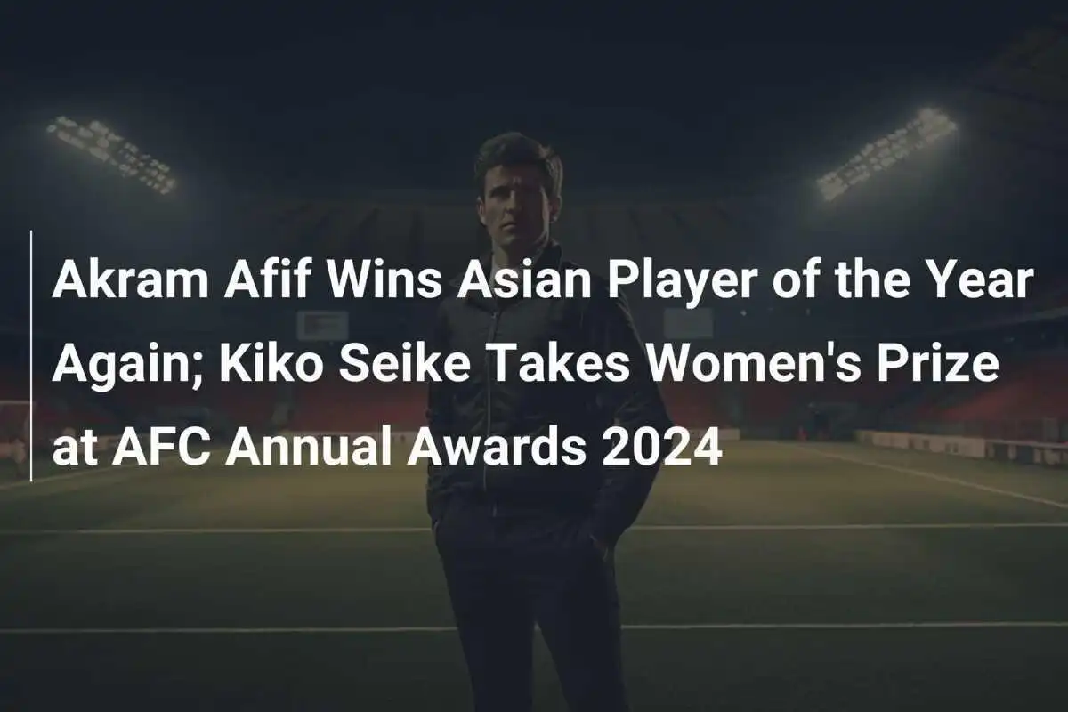Akram Afif Vince Ancora il Premio come Giocatore dell'Anno Asiatico; Kiko Seike Si Aggiudica il Premio Femminile agli AFC Annual Awards 2024