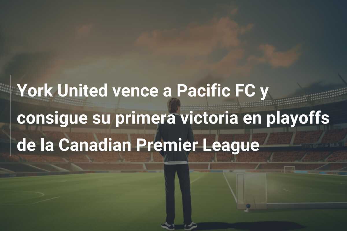 York United vence a Pacific FC y consigue su primera victoria en playoffs de la Canadian Premier League