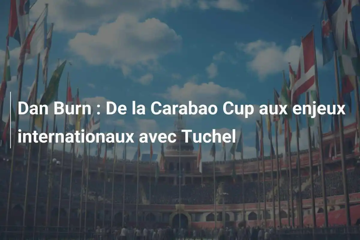 Dan Burn : De la Carabao Cup aux enjeux internationaux avec Tuchel
