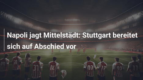Napoli jagt Mittelstädt: Stuttgart bereitet sich auf Abschied vor