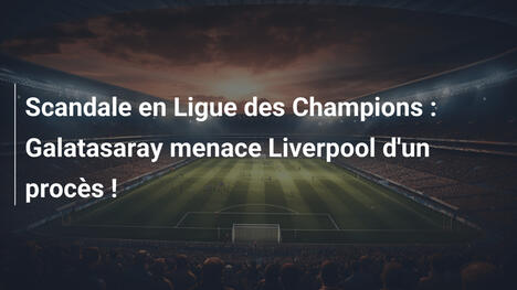 Scandale en Ligue des Champions : Galatasaray menace Liverpool d'un procès !
