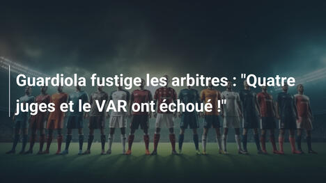 Guardiola fustige les arbitres : "Quatre juges et le VAR ont échoué !"
