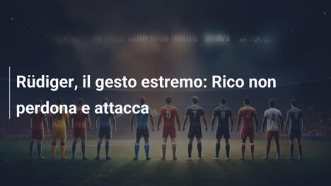Rüdiger, il gesto estremo: Rico non perdona e attacca