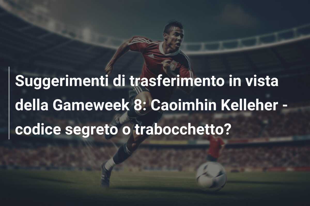 Suggerimenti di trasferimento in vista della Gameweek 8: Caoimhin Kelleher - codice segreto o trabocchetto?