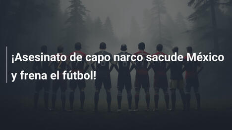 ¡Asesinato de capo narco sacude México y frena el fútbol!