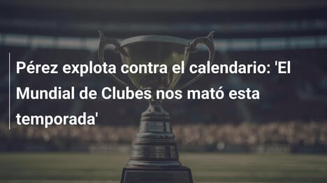 Pérez explota contra el calendario: 'El Mundial de Clubes nos mató esta temporada'