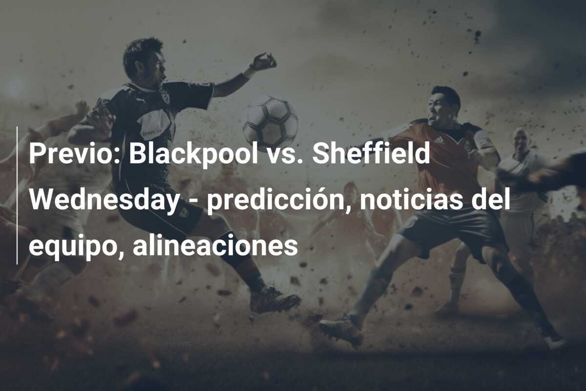 Previo: Blackpool vs. Sheffield Wednesday - predicción, noticias del equipo, alineaciones