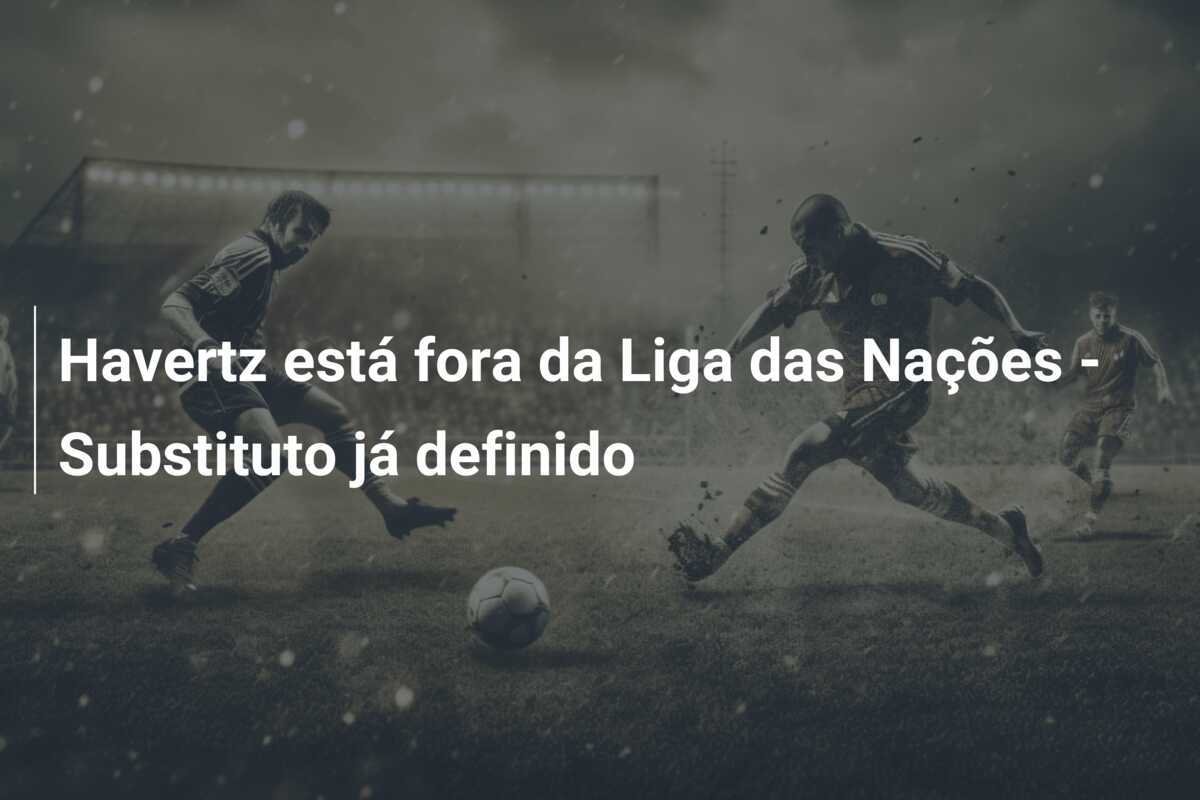 Havertz está fora da Liga das Nações - Substituto já definido