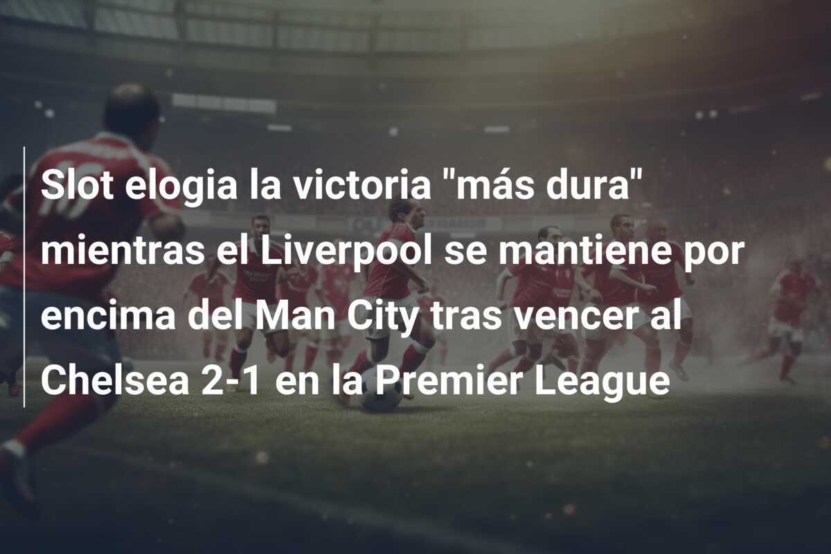 Slot elogia la victoria "más dura" mientras el Liverpool se mantiene por encima del Man City tras vencer al Chelsea 2-1 en la Premier League