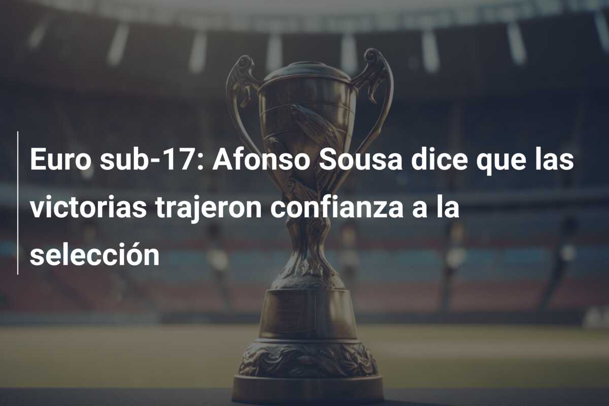 Euro sub-17: Afonso Sousa dice que las victorias trajeron confianza a la selección