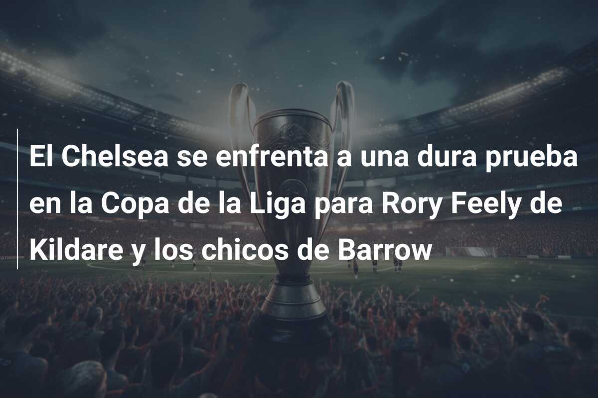 El Chelsea se enfrenta a una dura prueba en la Copa de la Liga para Rory Feely de Kildare y los chicos de Barrow