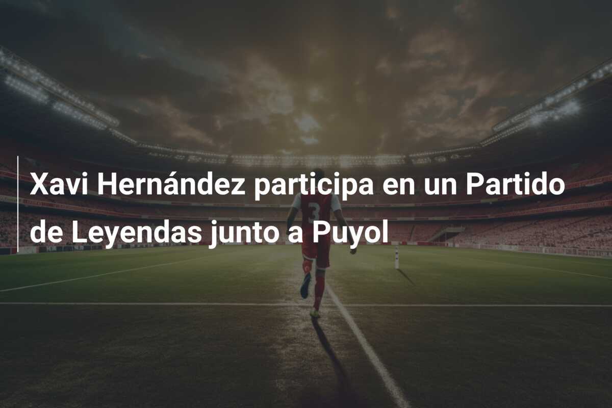 Xavi Hernández participa en un Partido de Leyendas junto a Puyol
