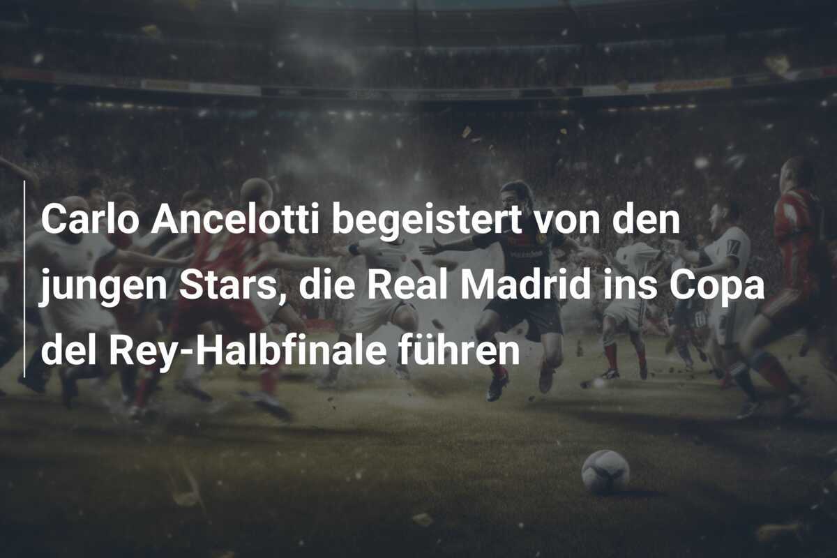 Carlo Ancelotti begeistert von den jungen Stars, die Real Madrid ins Copa del Rey-Halbfinale führen