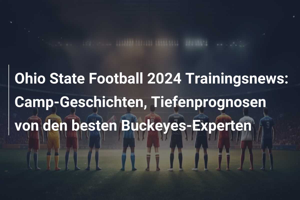 Ohio State Football 2024 Trainingsnews: Camp-Geschichten, Tiefenprognosen von den besten Buckeyes-Experten