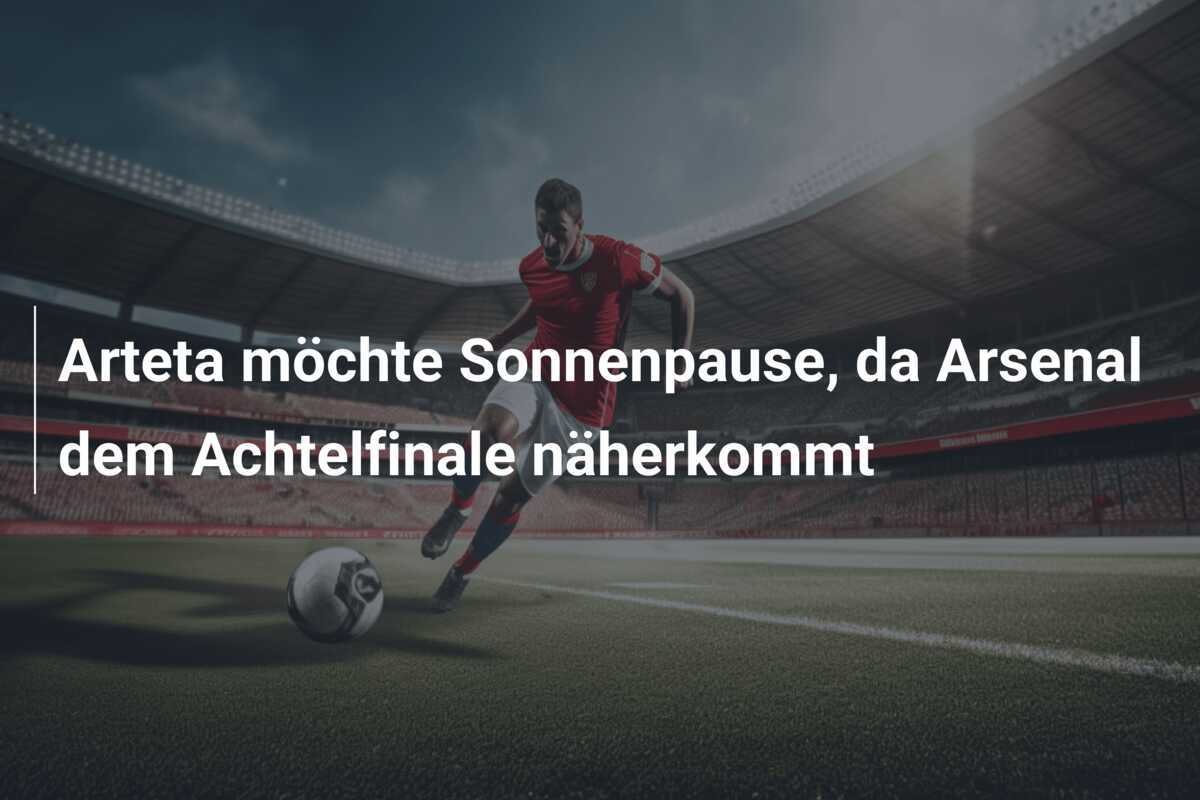 Arteta möchte Sonnenpause, da Arsenal dem Achtelfinale näherkommt