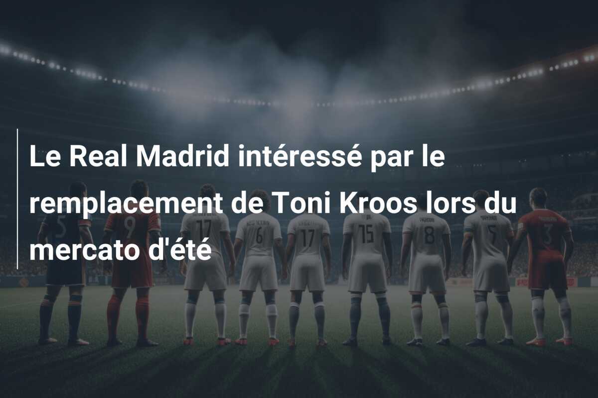 Le Real Madrid intéressé par le remplacement de Toni Kroos lors du mercato d'été