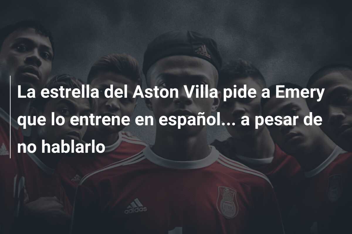 La estrella del Aston Villa pide a Emery que lo entrene en español… a pesar de no hablarlo