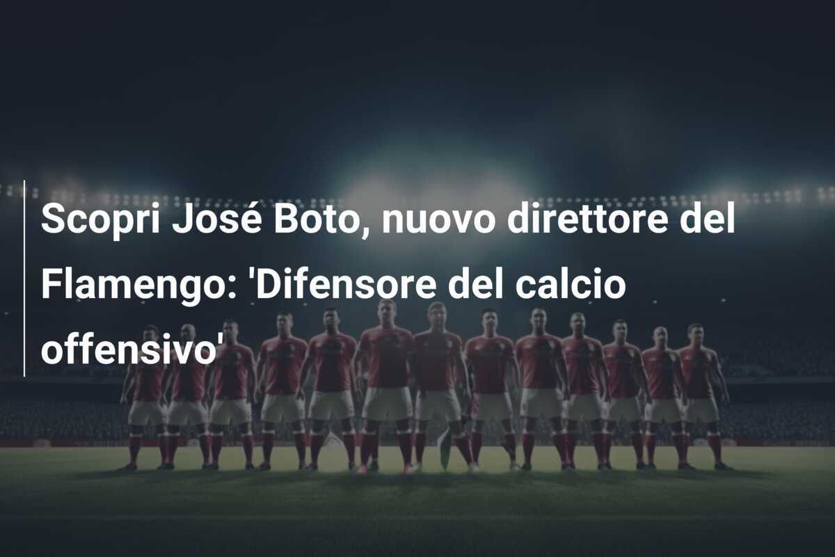 Scopri José Boto, nuovo direttore del Flamengo: 'Difensore del calcio offensivo'
