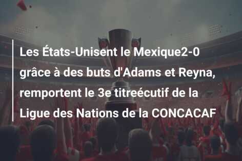 Les États-Unisent le Mexique2-0 grâce à des buts d’Adams et Reyna, remportent le 3e titreécutif de la Ligue des Nations de la CONCACAF