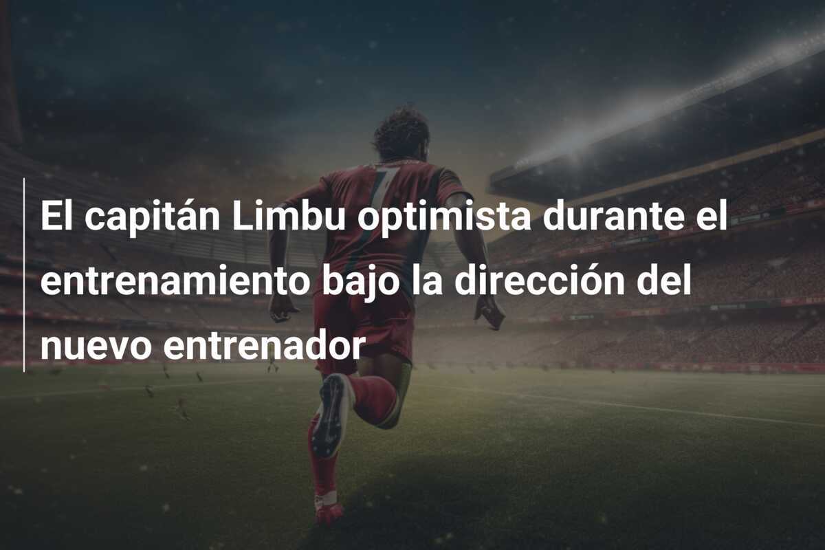 El capitán Limbu optimista durante el entrenamiento bajo la dirección del nuevo entrenador