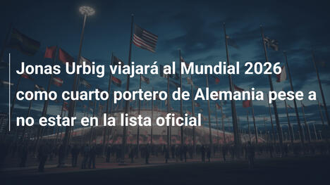 Jonas Urbig viajará al Mundial 2026 como cuarto portero de Alemania pese a no estar en la lista oficial