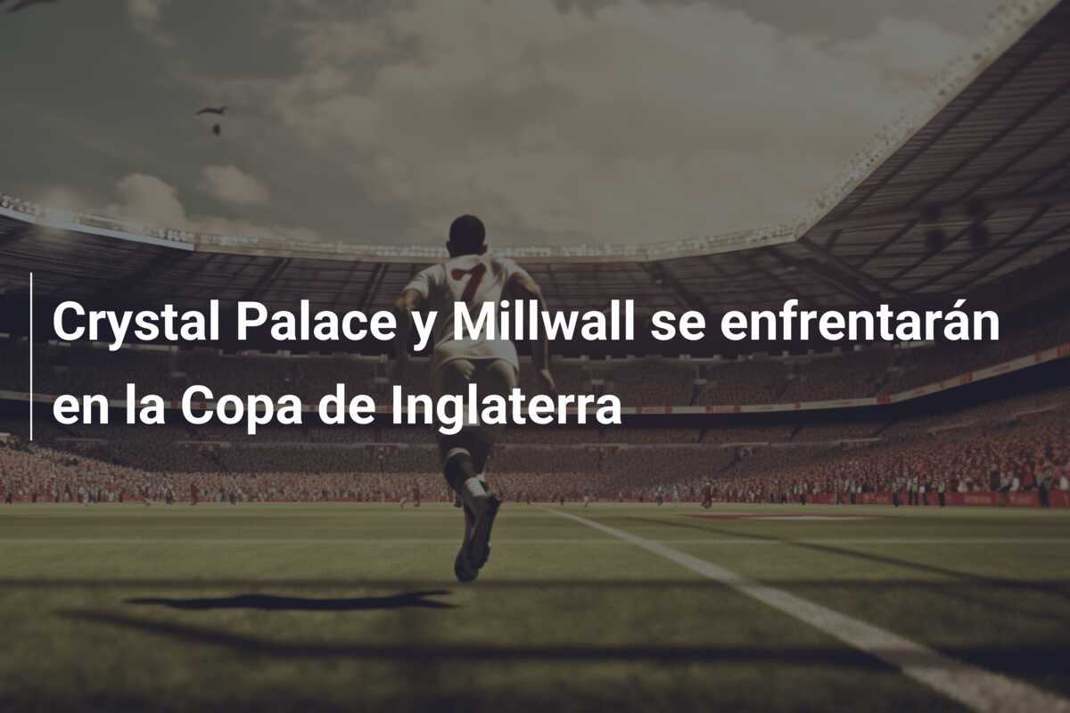 Crystal Palace y Millwall se enfrentarán en la Copa de Inglaterra