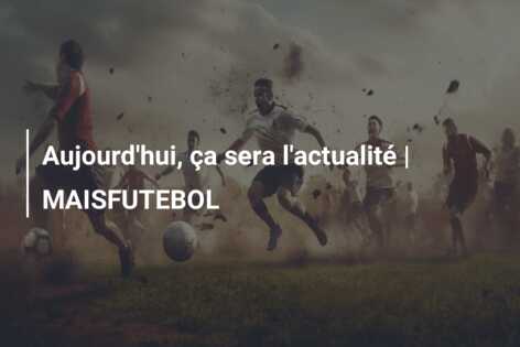 Aujourd’hui, ça sera l’actualité | MAISFUTEBOL
