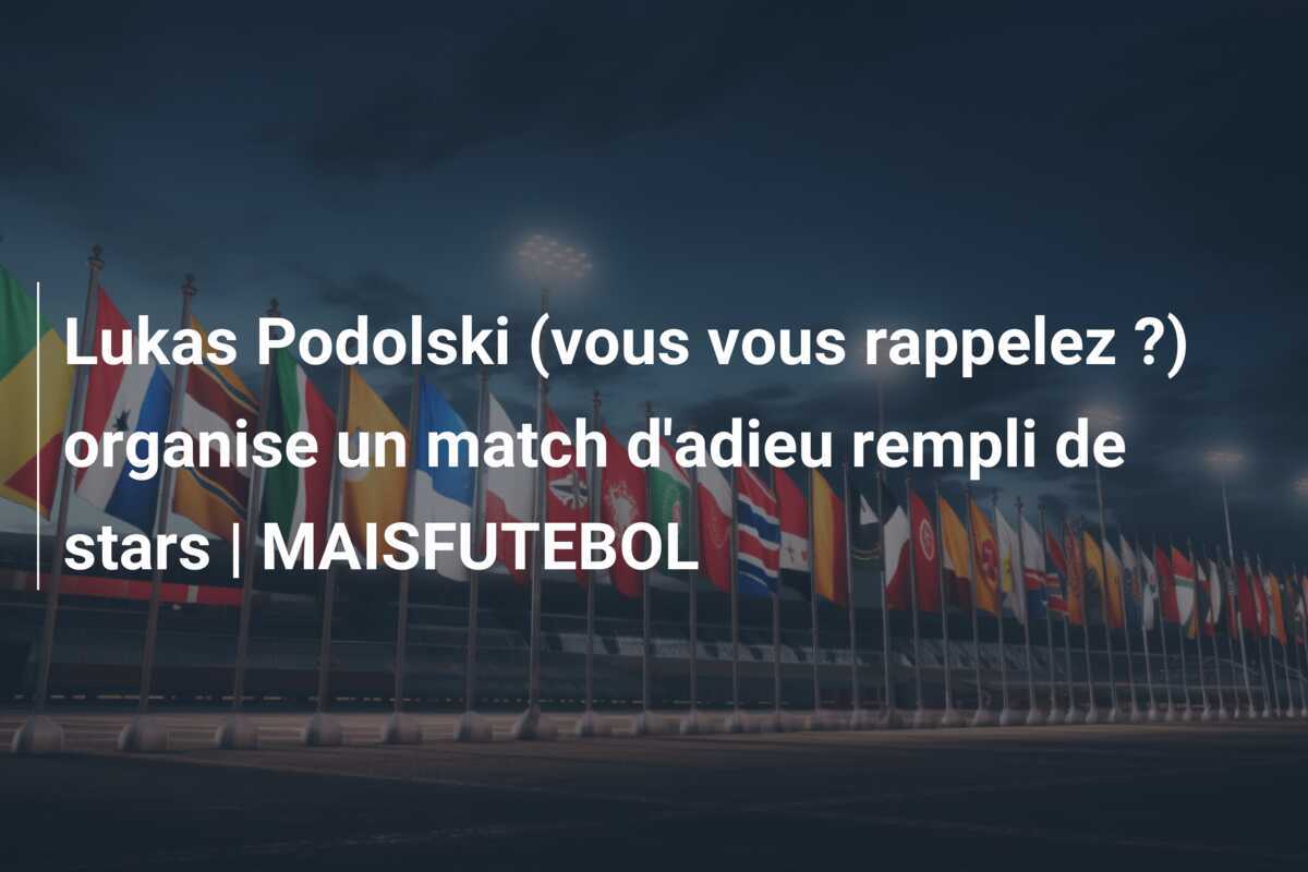 Lukas Podolski (vous vous rappelez ?) organise un match d'adieu rempli de stars | MAISFUTEBOL