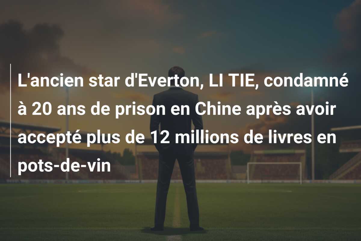 L'ancien star d'Everton, LI TIE, condamné à 20 ans de prison en Chine après avoir accepté plus de 12 millions de livres en pots-de-vin